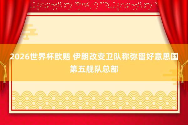2026世界杯欧赔 伊朗改变卫队称弥留好意思国第五舰队总部