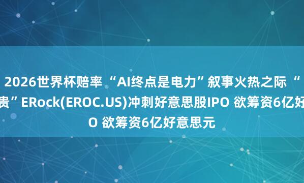 2026世界杯赔率 “AI终点是电力”叙事火热之际 “电力新贵”ERock(EROC.US)冲刺好意思股IPO 欲筹资6亿好意思元