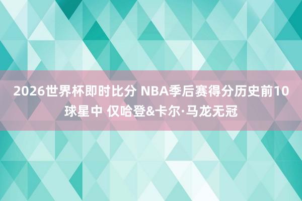 2026世界杯即时比分 NBA季后赛得分历史前10球星中 仅哈登&卡尔·马龙无冠