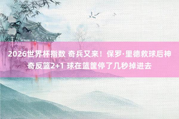 2026世界杯指数 奇兵又来！保罗·里德救球后神奇反篮2+1 球在篮筐停了几秒掉进去