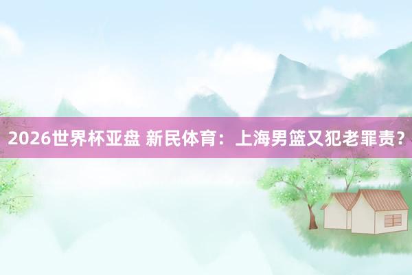 2026世界杯亚盘 新民体育：上海男篮又犯老罪责？