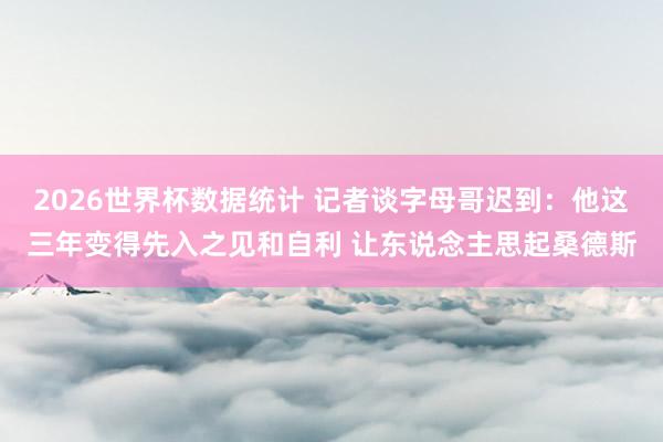 2026世界杯数据统计 记者谈字母哥迟到:他这三年变得先入之见和自利 让东说念主思起桑德斯