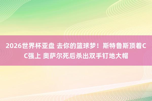 2026世界杯亚盘 去你的篮球梦！斯特鲁斯顶着CC强上 奥萨尔死后杀出双手钉地大帽
