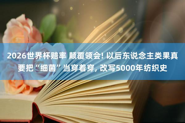 2026世界杯赔率 颠覆领会! 以后东说念主类果真要把“细菌”当穿着穿， 改写5000年纺织史