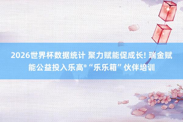 2026世界杯数据统计 聚力赋能促成长! 瑞金赋能公益投入乐高®“乐乐箱”伙伴培训