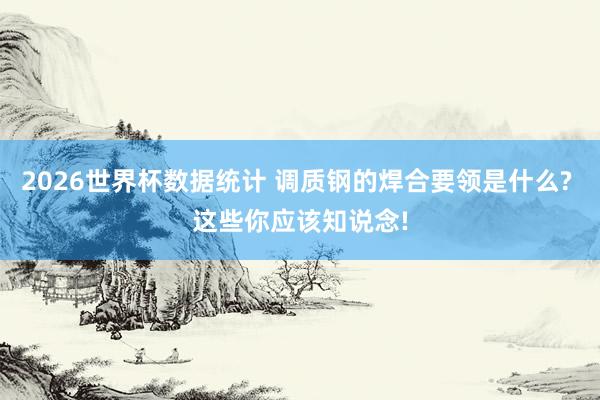 2026世界杯数据统计 调质钢的焊合要领是什么? 这些你应该知说念!