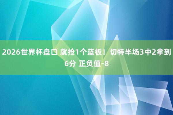 2026世界杯盘口 就抢1个篮板！切特半场3中2拿到6分 正负值-8