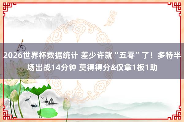 2026世界杯数据统计 差少许就“五零”了！多特半场出战14分钟 莫得得分&仅拿1板1助