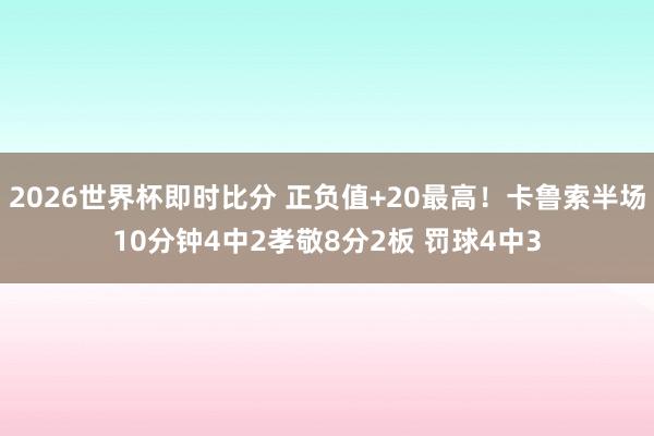 2026世界杯即时比分 正负值+20最高！卡鲁索半场10分钟4中2孝敬8分2板 罚球4中3