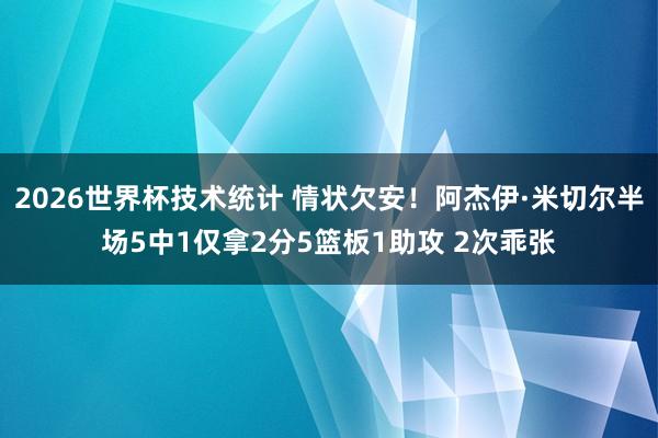 2026世界杯技术统计 情状欠安！阿杰伊·米切尔半场5中1仅拿2分5篮板1助攻 2次乖张