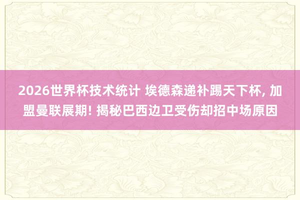 2026世界杯技术统计 埃德森递补踢天下杯， 加盟曼联展期! 揭秘巴西边卫受伤却招中场原因