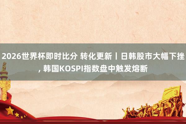 2026世界杯即时比分 转化更新丨日韩股市大幅下挫， 韩国KOSPI指数盘中触发熔断