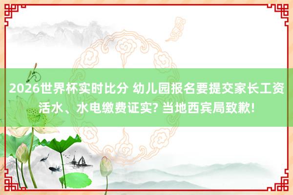 2026世界杯实时比分 幼儿园报名要提交家长工资活水、水电缴费证实? 当地西宾局致歉!
