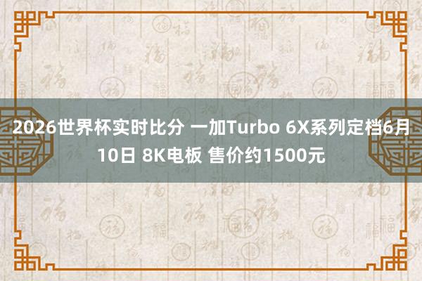 2026世界杯实时比分 一加Turbo 6X系列定档6月10日 8K电板 售价约1500元