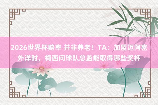 2026世界杯赔率 并非养老!TA:加盟迈阿密外洋时,梅西问球队总监能取得哪些奖杯
