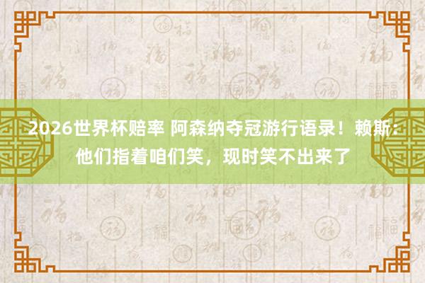 2026世界杯赔率 阿森纳夺冠游行语录！赖斯：他们指着咱们笑，现时笑不出来了