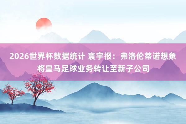 2026世界杯数据统计 寰宇报：弗洛伦蒂诺想象将皇马足球业务转让至新子公司