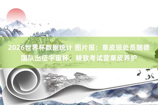 2026世界杯数据统计 图片报：草皮惩处员随德国队出征宇宙杯，精致考试营草皮养护