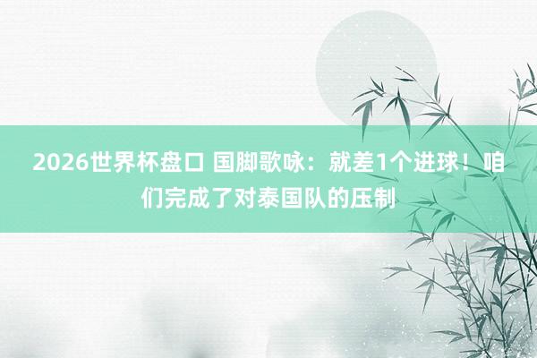 2026世界杯盘口 国脚歌咏：就差1个进球！咱们完成了对泰国队的压制