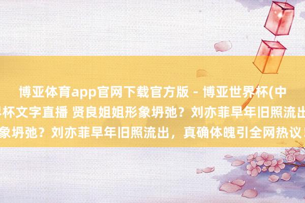博亚体育app官网下载官方版 - 博亚世界杯(中国)官方入口，2026世界杯文字直播 贤良姐姐形象坍弛？刘亦菲早年旧照流出，真确体魄引全网热议！