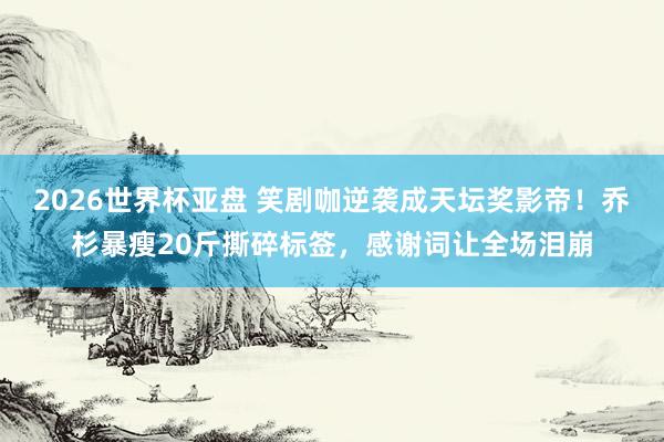 2026世界杯亚盘 笑剧咖逆袭成天坛奖影帝！乔杉暴瘦20斤撕碎标签，感谢词让全场泪崩