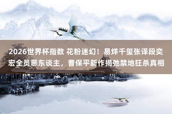 2026世界杯指数 花粉迷幻！易烊千玺张译段奕宏全员恶东谈主，曹保平新作揭弛禁地狂杀真相
