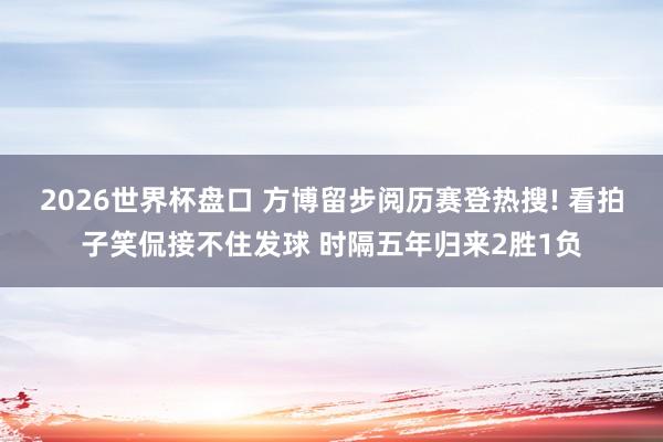 2026世界杯盘口 方博留步阅历赛登热搜! 看拍子笑侃接不住发球 时隔五年归来2胜1负