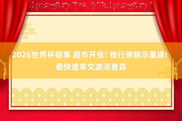 2026世界杯赔率 超市开张! 独行侠晓示重建! 最快速率交游汤普森