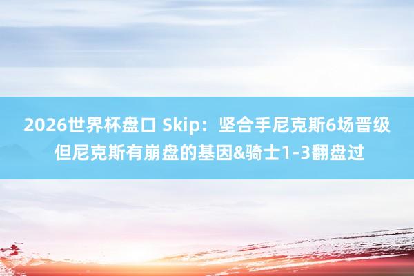 2026世界杯盘口 Skip：坚合手尼克斯6场晋级 但尼克斯有崩盘的基因&骑士1-3翻盘过