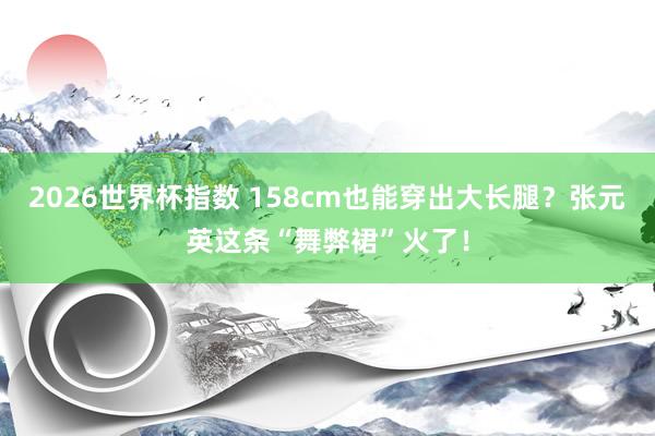 2026世界杯指数 158cm也能穿出大长腿？张元英这条“舞弊裙”火了！