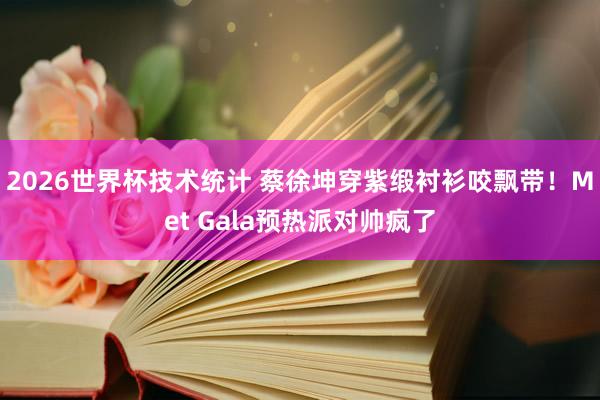 2026世界杯技术统计 蔡徐坤穿紫缎衬衫咬飘带！Met Gala预热派对帅疯了