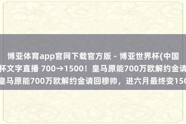 博亚体育app官网下载官方版 - 博亚世界杯(中国)官方入口，2026世界杯文字直播 700→1500！皇马原能700万欧解约金请回穆帅，进六月最终变1500万