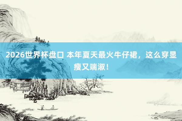 2026世界杯盘口 本年夏天最火牛仔裙，这么穿显瘦又端淑！