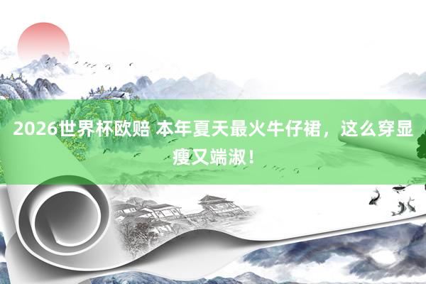 2026世界杯欧赔 本年夏天最火牛仔裙，这么穿显瘦又端淑！