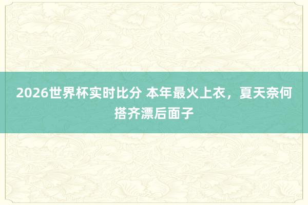 2026世界杯实时比分 本年最火上衣，夏天奈何搭齐漂后面子
