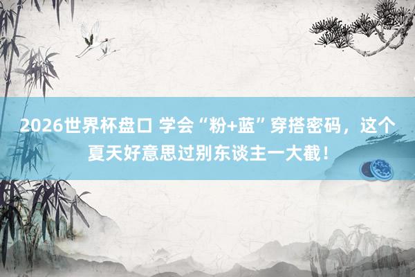 2026世界杯盘口 学会“粉+蓝”穿搭密码，这个夏天好意思过别东谈主一大截！