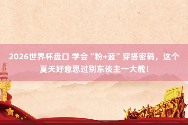 2026世界杯盘口 学会“粉+蓝”穿搭密码，这个夏天好意思过别东谈主一大截！