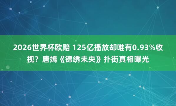 2026世界杯欧赔 125亿播放却唯有0.93%收视？唐嫣《锦绣未央》扑街真相曝光