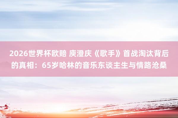 2026世界杯欧赔 庾澄庆《歌手》首战淘汰背后的真相：65岁哈林的音乐东谈主生与情路沧桑