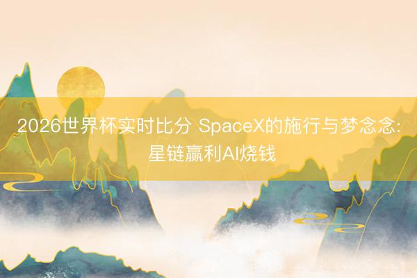 2026世界杯实时比分 SpaceX的施行与梦念念: 星链赢利AI烧钱