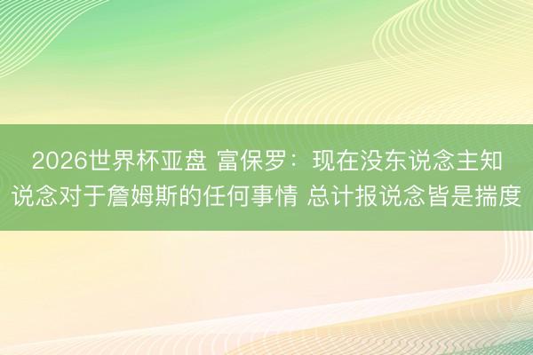 2026世界杯亚盘 富保罗：现在没东说念主知说念对于詹姆斯的任何事情 总计报说念皆是揣度