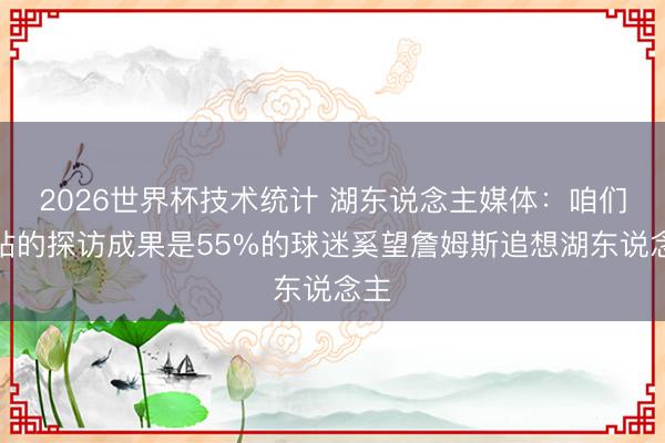 2026世界杯技术统计 湖东说念主媒体：咱们网站的探访成果是55%的球迷奚望詹姆斯追想湖东说念主