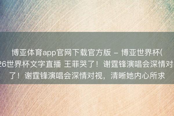 博亚体育app官网下载官方版 - 博亚世界杯(中国)官方入口，2026世界杯文字直播 王菲哭了！谢霆锋演唱会深情对视，清晰她内心所求
