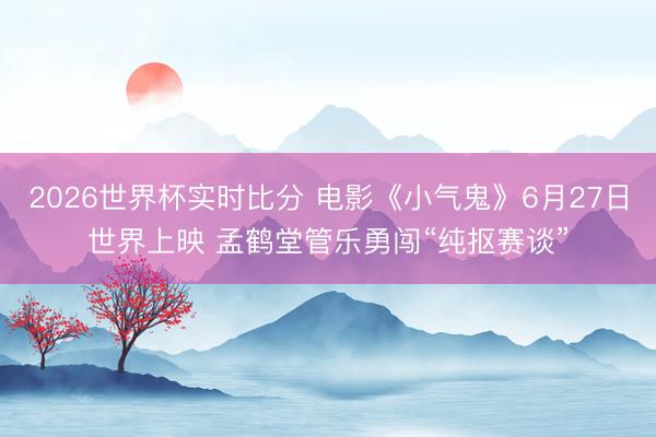 2026世界杯实时比分 电影《小气鬼》6月27日世界上映 孟鹤堂管乐勇闯“纯抠赛谈”