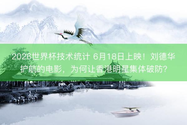 2026世界杯技术统计 6月18日上映！刘德华护航的电影，为何让香港明星集体破防？