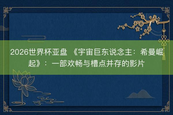 2026世界杯亚盘 《宇宙巨东说念主：希曼崛起》：一部欢畅与槽点并存的影片