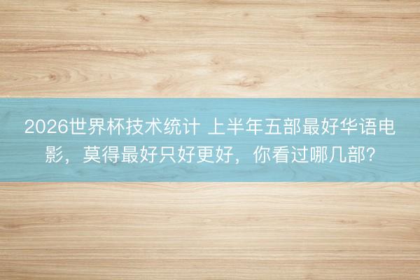 2026世界杯技术统计 上半年五部最好华语电影，莫得最好只好更好，你看过哪几部？