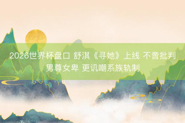 2026世界杯盘口 舒淇《寻她》上线 不啻批判男尊女卑 更讥嘲系族轨制