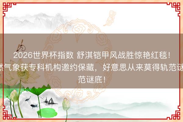 2026世界杯指数 舒淇铠甲风战胜惊艳红毯！当然气象获专科机构邀约保藏，好意思从来莫得轨范谜底！