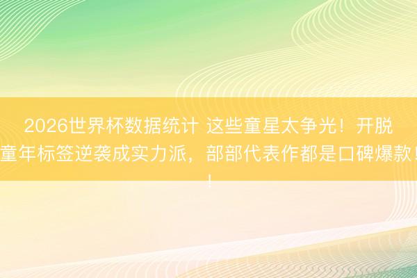 2026世界杯数据统计 这些童星太争光！开脱童年标签逆袭成实力派，部部代表作都是口碑爆款！
